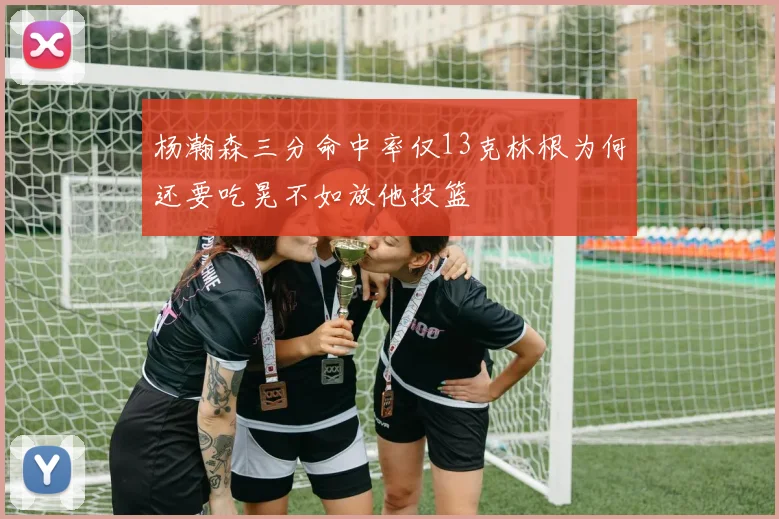 杨瀚森三分命中率仅13克林根为何还要吃晃不如放他投篮