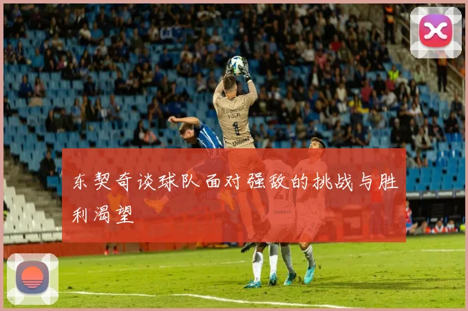 东契奇谈球队面对强敌的挑战与胜利渴望