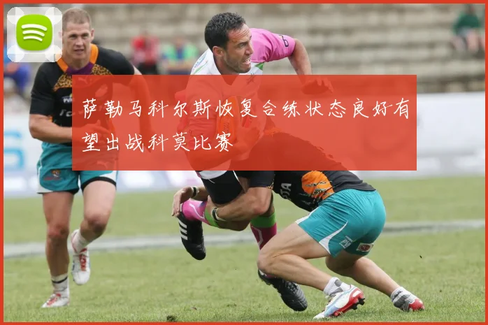 萨勒马科尔斯恢复合练状态良好有望出战科莫比赛