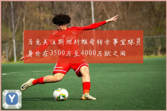 马竞关注斯坦科维奇转会事宜球员身价在3500万至4000万欧之间