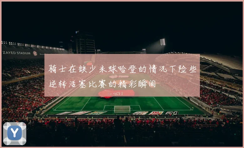 骑士在缺少米球哈登的情况下险些逆转活塞比赛的精彩瞬间