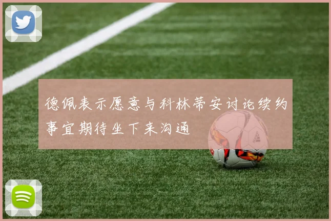 德佩表示愿意与科林蒂安讨论续约事宜期待坐下来沟通