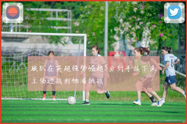 狼队在英超强势崛起5分到手接下来主场迎战利物浦挑战