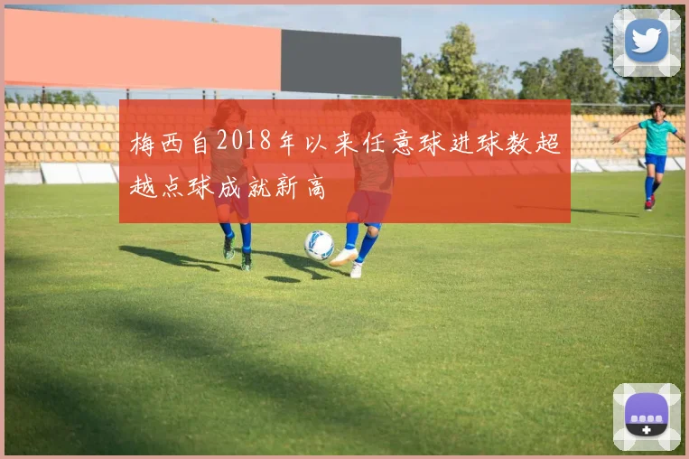 梅西自2018年以来任意球进球数超越点球成就新高