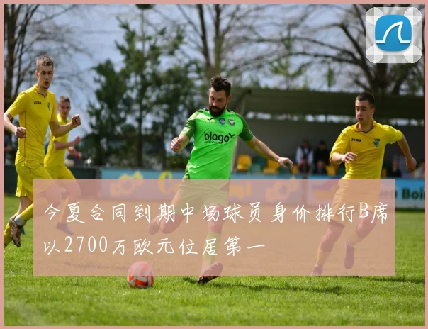 今夏合同到期中场球员身价排行B席以2700万欧元位居第一