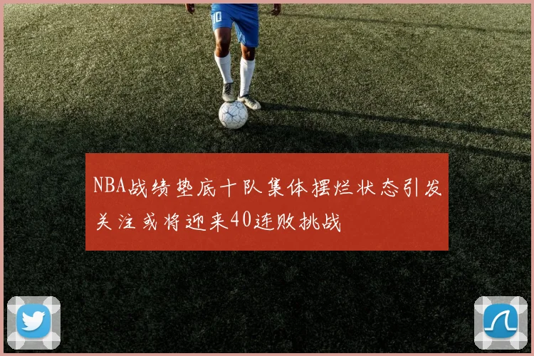 NBA战绩垫底十队集体摆烂状态引发关注或将迎来40连败挑战