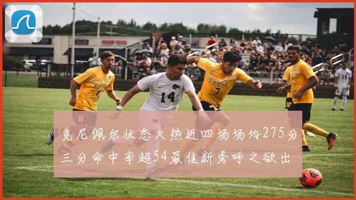克尼佩尔状态火热近四场场均275分三分命中率超54最佳新秀呼之欲出